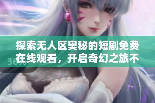 探索无人区奥秘的短剧免费在线观看，开启奇幻之旅不容错过