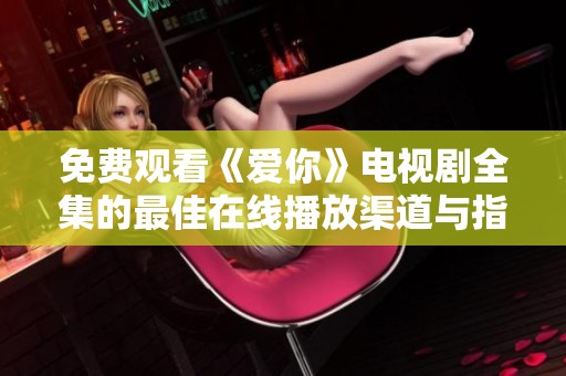 免费观看《爱你》电视剧全集的最佳在线播放渠道与指南