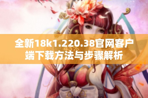 全新18k1.220.38官网客户端下载方法与步骤解析