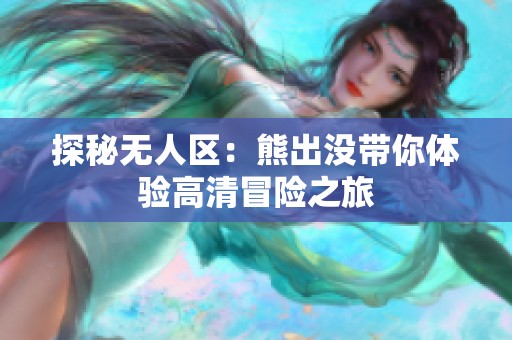 探秘无人区：熊出没带你体验高清冒险之旅