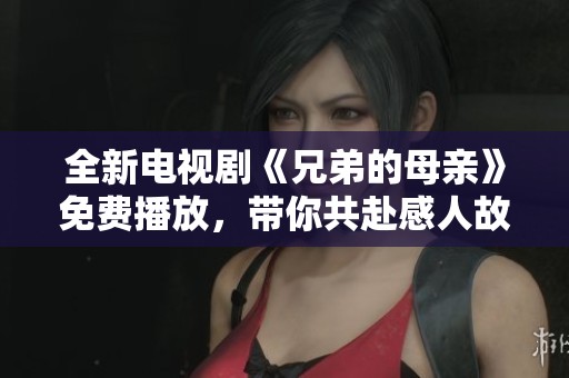 全新电视剧《兄弟的母亲》免费播放，带你共赴感人故事之旅