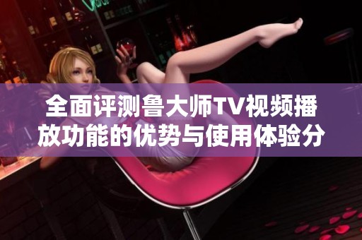 全面评测鲁大师TV视频播放功能的优势与使用体验分析