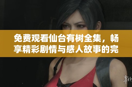 免费观看仙台有树全集，畅享精彩剧情与感人故事的完美结合