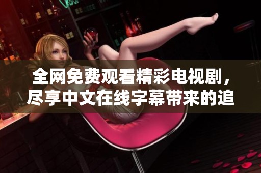 全网免费观看精彩电视剧，尽享中文在线字幕带来的追剧体验