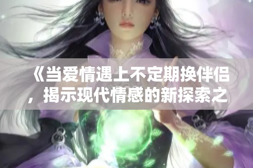 《当爱情遇上不定期换伴侣，揭示现代情感的新探索之路》