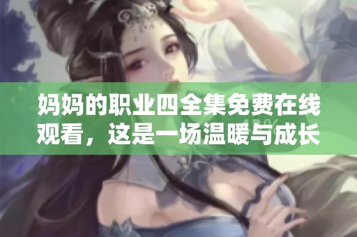 妈妈的职业四全集免费在线观看，这是一场温暖与成长的故事之旅