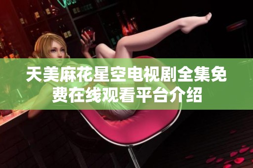 天美麻花星空电视剧全集免费在线观看平台介绍