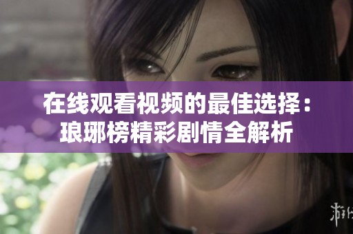 在线观看视频的最佳选择：琅琊榜精彩剧情全解析