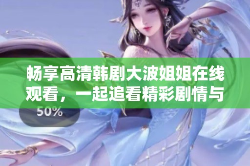 畅享高清韩剧大波姐姐在线观看，一起追看精彩剧情与动人故事