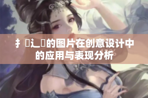 扌喿辶畐的图片在创意设计中的应用与表现分析
