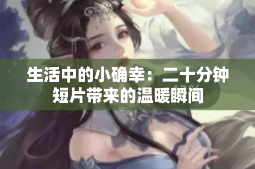 生活中的小确幸：二十分钟短片带来的温暖瞬间