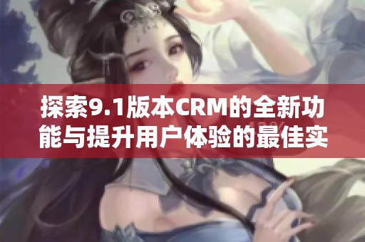 探索9.1版本CRM的全新功能与提升用户体验的最佳实践