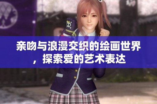 亲吻与浪漫交织的绘画世界，探索爱的艺术表达