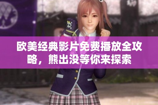 欧美经典影片免费播放全攻略，熊出没等你来探索