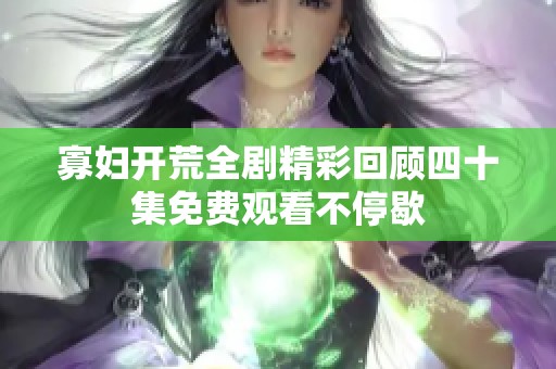 寡妇开荒全剧精彩回顾四十集免费观看不停歇