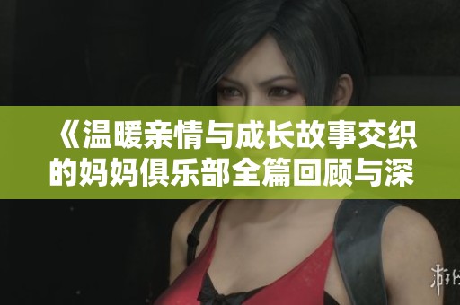 《温暖亲情与成长故事交织的妈妈俱乐部全篇回顾与深度解读》
