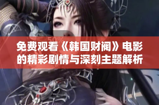 免费观看《韩国财阀》电影的精彩剧情与深刻主题解析