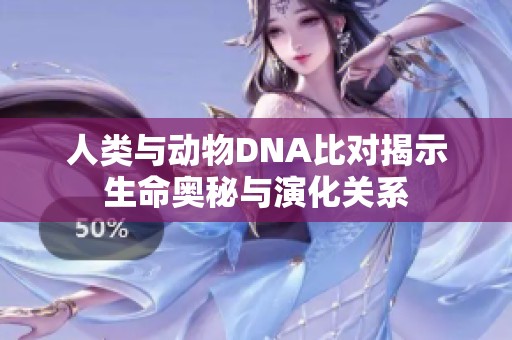 人类与动物DNA比对揭示生命奥秘与演化关系
