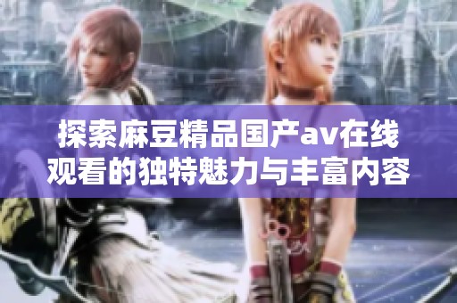 探索麻豆精品国产av在线观看的独特魅力与丰富内容体验