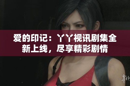 爱的印记：丫丫视讯剧集全新上线，尽享精彩剧情
