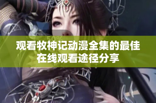 观看牧神记动漫全集的最佳在线观看途径分享