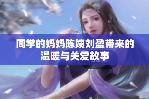 同学的妈妈陈姨刘盈带来的温暖与关爱故事
