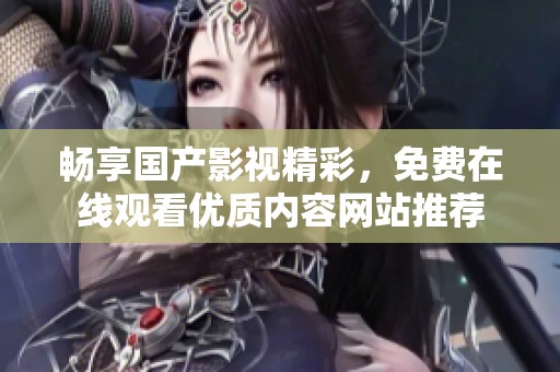 畅享国产影视精彩，免费在线观看优质内容网站推荐