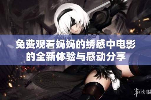 免费观看妈妈的绣感中电影的全新体验与感动分享