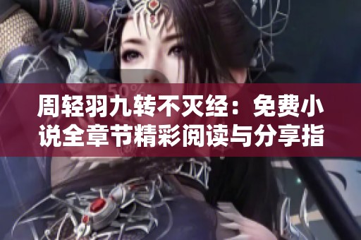 周轻羽九转不灭经：免费小说全章节精彩阅读与分享指南