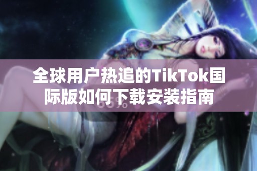 全球用户热追的TikTok国际版如何下载安装指南