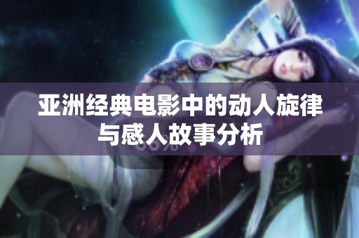 亚洲经典电影中的动人旋律与感人故事分析