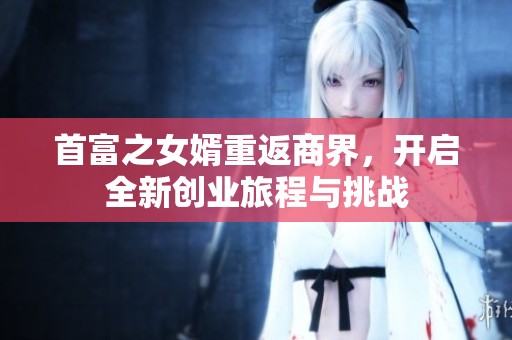 首富之女婿重返商界，开启全新创业旅程与挑战