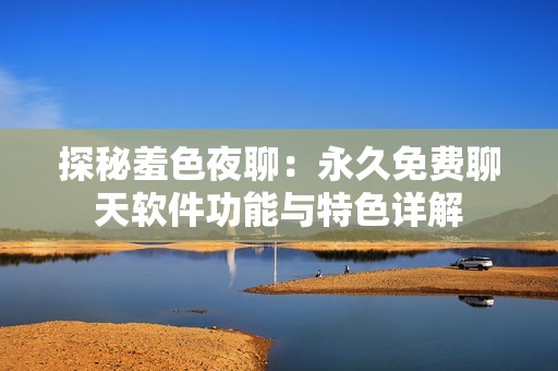 探秘羞色夜聊：永久免费聊天软件功能与特色详解