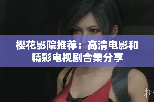 樱花影院推荐：高清电影和精彩电视剧合集分享