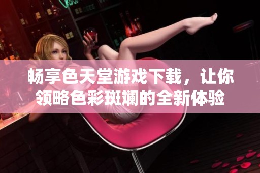 畅享色天堂游戏下载，让你领略色彩斑斓的全新体验