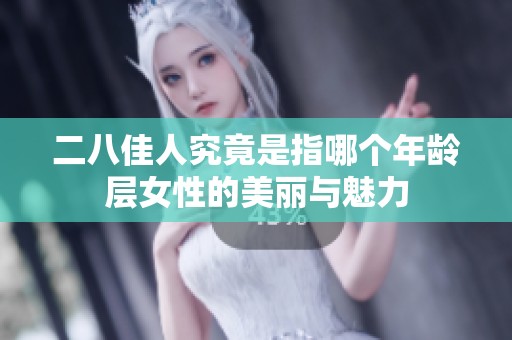 二八佳人究竟是指哪个年龄层女性的美丽与魅力