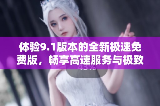体验9.1版本的全新极速免费版，畅享高速服务与极致体验