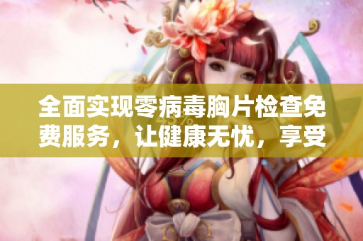 全面实现零病毒胸片检查免费服务，让健康无忧，享受安全检测体验