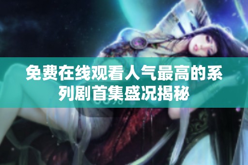 免费在线观看人气最高的系列剧首集盛况揭秘