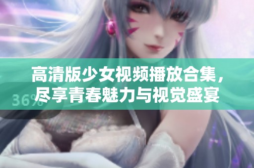 高清版少女视频播放合集，尽享青春魅力与视觉盛宴
