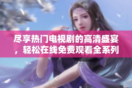 尽享热门电视剧的高清盛宴，轻松在线免费观看全系列剧情
