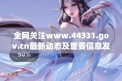 全网关注www.44331.gov.cn最新动态及重要信息发布
