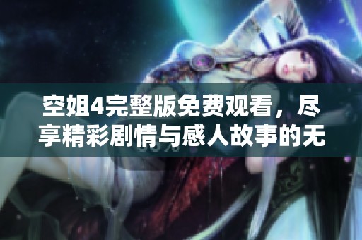 空姐4完整版免费观看，尽享精彩剧情与感人故事的无限魅力