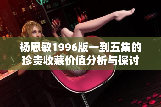 杨思敏1996版一到五集的珍贵收藏价值分析与探讨