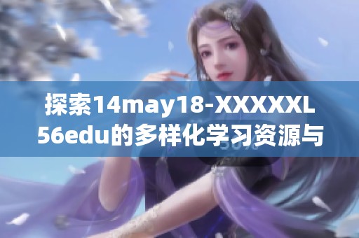 探索14may18-XXXXXL56edu的多样化学习资源与教育创新之旅