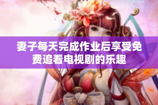 妻子每天完成作业后享受免费追看电视剧的乐趣