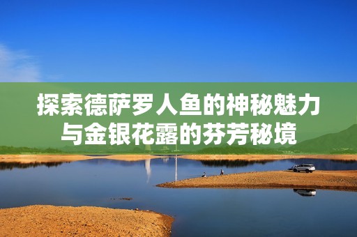 探索德萨罗人鱼的神秘魅力与金银花露的芬芳秘境