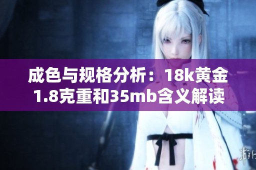 成色与规格分析：18k黄金1.8克重和35mb含义解读