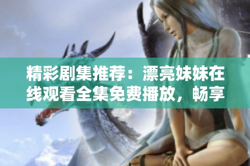 精彩剧集推荐：漂亮妹妹在线观看全集免费播放，畅享视觉盛宴