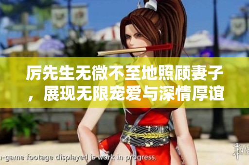 厉先生无微不至地照顾妻子，展现无限宠爱与深情厚谊